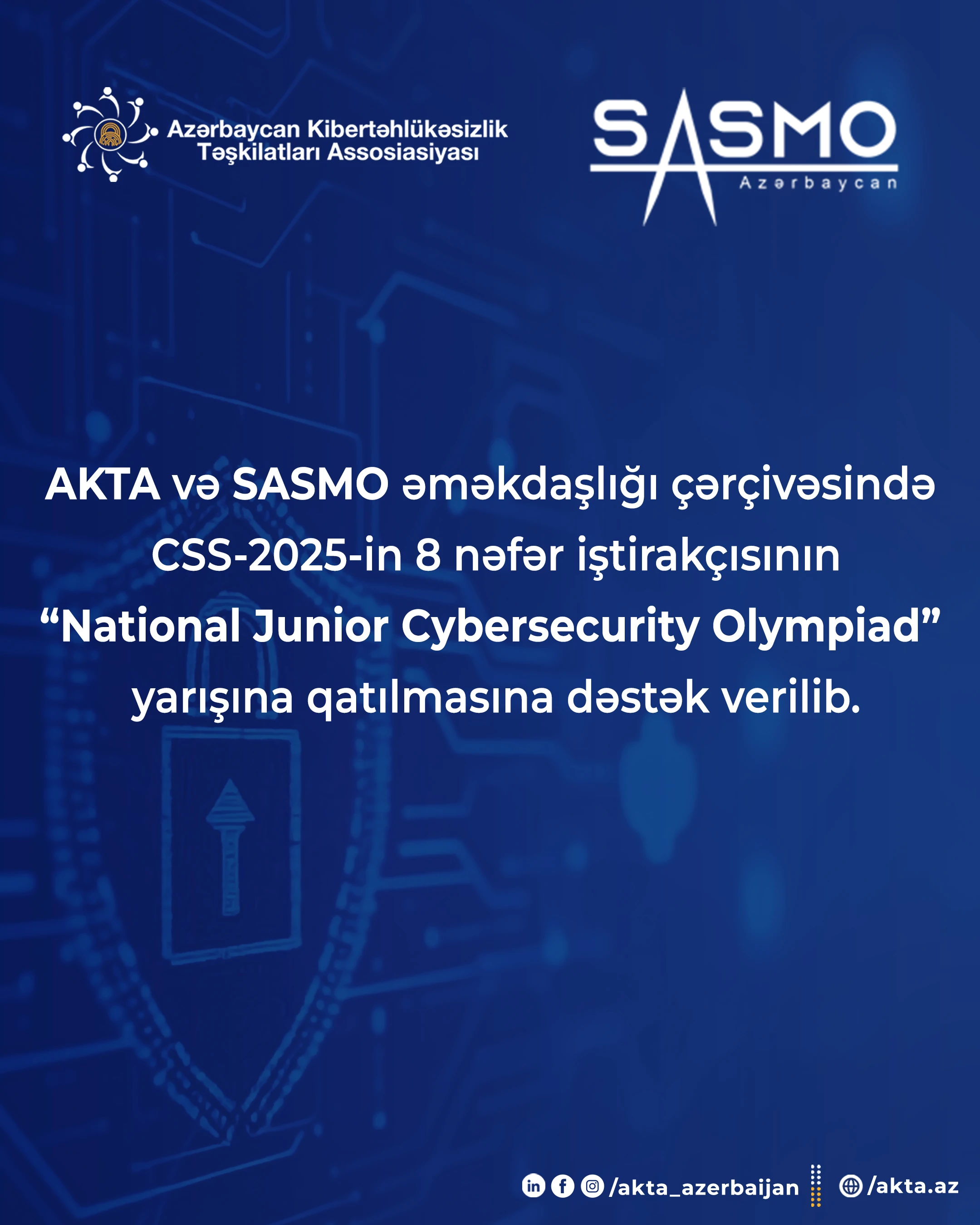  AKTA və SASMO əməkdaşlığı çərçivəsində   CSS-2025-in 8 nəfər iştirakçısının “National Junior Cybersecurity Olympiad”  yarışına qatılmasına dəstək verilib.